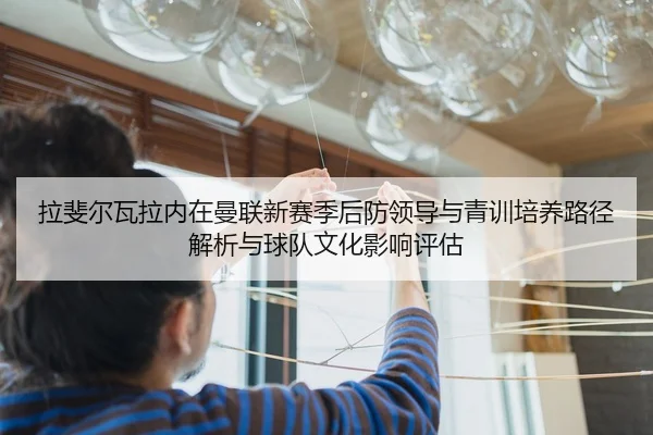 拉斐尔瓦拉内在曼联新赛季后防领导与青训培养路径解析与球队文化影响评估