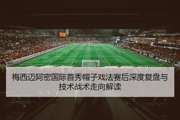 梅西迈阿密国际首秀帽子戏法赛后深度复盘与技术战术走向解读