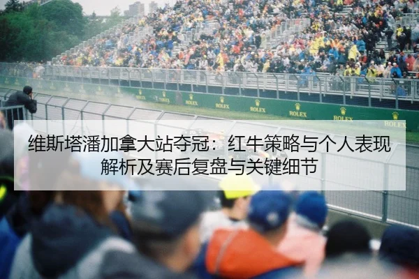 维斯塔潘加拿大站夺冠：红牛策略与个人表现解析及赛后复盘与关键细节