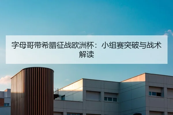 字母哥带希腊征战欧洲杯：小组赛突破与战术解读