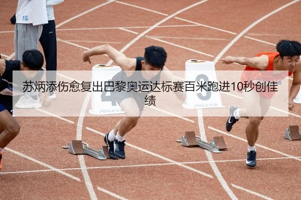 苏炳添伤愈复出巴黎奥运达标赛百米跑进10秒创佳绩